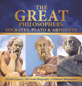 The Great Philosophers: Socrates, Plato & Aristotle - Ancient Greece - 5Th Grade Biography - Children'S Biographies The Great Philosophers: Socrates, Plato & Aristotle - Ancient Greece - 5Th Grade Biography - Children'S Biographies