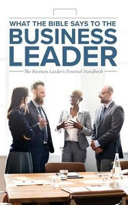 What The Bible Says To The Business Leader: The Business Leader'S Personal Handbook What The Bible Says To The Business Leader: The Business Leader'S Personal Handbook
