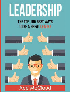 Leadership: The Top 100 Best Ways To Be A Great Leader (Strategies For The Development Of Powerful)