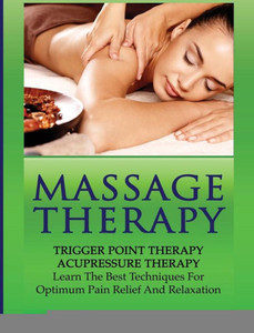 Massage Therapy: Trigger Point Therapy: Acupressure Therapy: Learn The Best Techniques For Optimum Pain Relief And Relaxation (Massage And Relaxation Techniques For Pain)