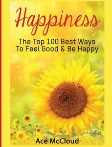 Happiness: The Top 100 Best Ways To Feel Good & Be Happy (Happiness Guide & Strategies For Eliminating Fear)