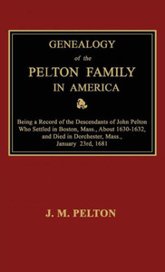 Genealogy Of The Pelton Family In America. Being A Record Of The Descendants Of John Pelton Who Settled In Boston, Mass., About 1630-1632, And Died In Dorchester, Mass., January 23Rd, 1681