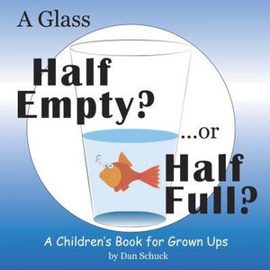 A Glass Half Empty? ...Or Half Full?: A Children'S Book For Grown Ups A Glass Half Empty? ...Or Half Full?: A Children'S Book For Grown Ups