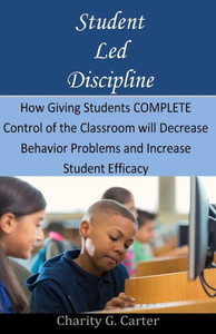 Student Led Discipline: How Giving Students Complete Control Of The Classroom Will Decrease Behavior Problems And Increase Student Efficacy Student Led Discipline: How Giving Students Complete Control Of The Classroom Will Decrease Behavior Problems And Increase Student Efficacy