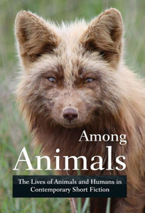 Among Animals: The Lives Of Animals And Humans In Contemporary Short Fiction