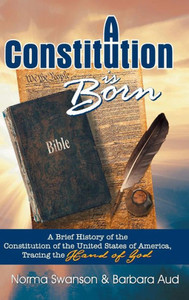 A Constitution Is Born: A Brief History Of The Constitution Of The United States Of America, Tracing The Hand Of God A Constitution Is Born: A Brief History Of The Constitution Of The United States Of America, Tracing The Hand Of God