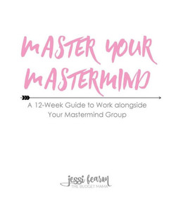 Master Your Mastermind: A 12-Week Guide To Work Alongside Your Mastermind Group