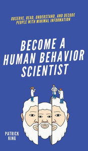 Become A Human Behavior Scientist: Observe, Read, Understand, And Decode People With Minimal Information Become A Human Behavior Scientist: Observe, Read, Understand, And Decode People With Minimal Information