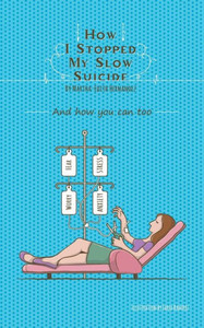 How I Stopped My Slow Suicide: And How You Can Too How I Stopped My Slow Suicide: And How You Can Too