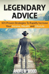 Legendary Advice: 101 Proven Strategies To Rapidly Increase Your Income, Wealth And Lifestyle!