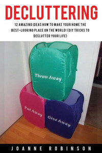 Decluttering: 12 Amazing Ideas How To Make Your Home The Best-Looking Place In The World! (Diy Tricks To Declutter Your Life)