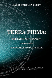 Terra Firma : The Earth Not A Planet, Proved From Scripture, Reason And Fact