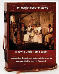 A Key To Uncle Tom'S Cabin : Presenting The Original Facts And Documents Which The Story Is Founded.