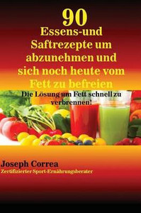 90 Essens- Und Saftrezepte Um Abzunehmen Und Sich Noch Heute Vom Fett Zu Befreien: Die Lösung Um Fett Schnell Zu Verbrennen! (German Edition)