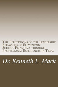 The Perceptions Of The Leadership Behaviors Of Elementary School Principals: The Perceptions Of The Leadership Behaviors Of Elementary School Principals Through Professional Experiences In Texas The Perceptions Of The Leadership Behaviors Of Elementary School Principals: The Perceptions Of The Leadership Behaviors Of Elementary School Principals Through Professional Experiences In Texas