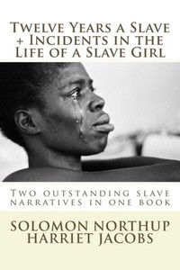 Twelve Years A Slave, Incidents In The Life Of A Slave Girl: Two Outstanding Slave Narratives In One Book