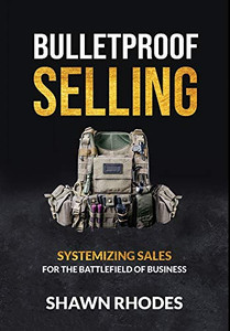 Bulletproof Selling: Systemizing Sales For The Battlefield Of Business