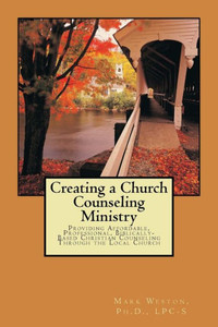 Creating A Church Counseling Ministry: Providing Affordable, Biblically-Based, Professional Christian Counseling As A Ministry Of The Local Church Creating A Church Counseling Ministry: Providing Affordable, Biblically-Based, Professional Christian Counseling As A Ministry Of The Local Church