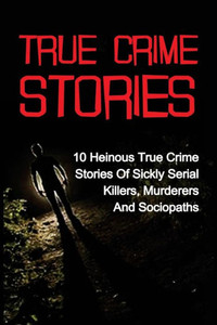 True Crime Stories: 10 Heinous True Crime Stories Of Sickly Serial Killers, Murderers And Sociopaths (True Crime, True Crime Stories, Serial Killers, Serial Killers True Crime)