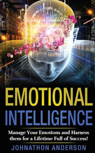 Emotional Intelligence: Manage Your Emotions And Harness Them For A Lifetime Full Of Success