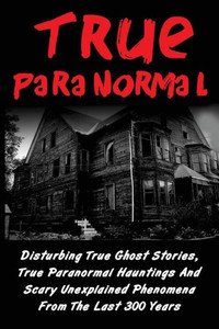 True Paranormal: Disturbing True Ghost Stories, True Paranormal Hauntings And Scary Unexplained Phenomena From The Last 300 Years (True Paranormal ... Ghost Stories And Hauntings, Ghost Stories) True Paranormal: Disturbing True Ghost Stories, True Paranormal Hauntings And Scary Unexplained Phenomena From The Last 300 Years (True Paranormal ... Ghost Stories And Hauntings, Ghost Stories)