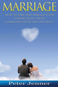 Marriage: How To Save And Rebuild Your Connection, Trust, Communication And Intimacy (Marriage Help, Save Your Marriage, Communication Skills, Marrige Advice) Marriage: How To Save And Rebuild Your Connection, Trust, Communication And Intimacy (Marriage Help, Save Your Marriage, Communication Skills, Marrige Advice)