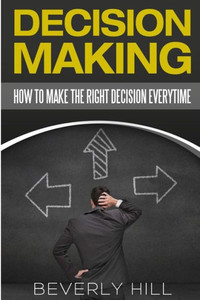 Decision Making: How To Make The Right Decision Every Time (Decision Making, Decision Maker, Decision Book, Decision Points, Decision Analysis, Decision Theory, Decision By Objectives, Decision)