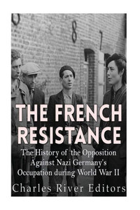 The French Resistance: The History Of The Opposition Against Nazi GermanyS Occupation Of France During World War Ii