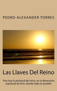 Las Llaves Del Reino: Vive Hoy La Plenitud Del Reino, En La Dimensión Espiritual De Dios, Donde Todo Es Posible. (Spanish Edition)