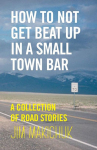 How To Not Get Beat Up In A Small-Town Bar: A Collection Of Road Stories