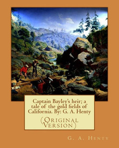 Captain Bayley'S Heir; A Tale Of The Gold Fields Of California. By: G. A. Henty