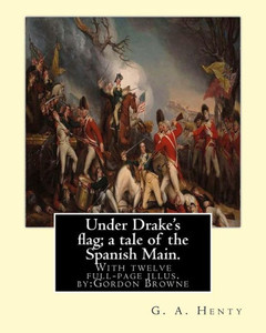 Under Drake'S Flag; A Tale Of The Spanish Main. With Twelve Full-Page Illus. By:: Gordon Browne--Gordon Frederick Browne (15 April 1858  27 May 1932) ... The Late 19Th Century And Early 20Th Century.