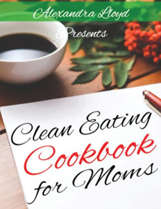 Clean Eating Cookbook For Moms Clean Eating Cookbook For Moms