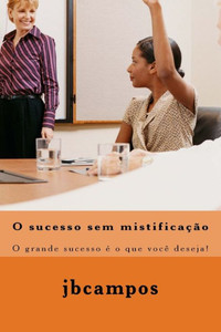 O Sucesso Sem Mistificao: O Grande Sucesso E O Que Você Deseja! (Portuguese Edition)