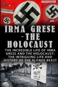 Irma Grese - The Holocaust: The Incredible Life Of Irma Grese And The Holocaust: The Intriguing Life And History Of The Blonde Beast (Irma Grese, Auschwitz And The Holocaust, World War 2)