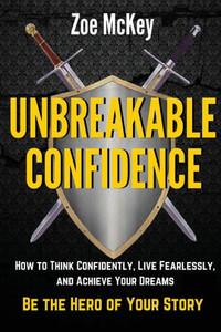 Unbreakable Confidence: How To Think Confidently, Live Fearlessly, And Achieve Your Dreams - Be The Hero Of Your Story