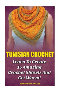 Tunisian Crochet: Learn To Creat 15 Amazing Crochet Shawls And Get Warm!: (Tunisian Crochet, Crochet Scarves, Crochet Shawls, How To Crochet, Crochet ... Patterns For Beginners, Crochet Patterns)