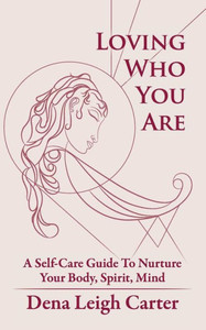 Loving Who You Are: A Self-Care Guide To Nurture Your Body, Spirit, Mind