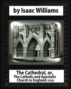 The Cathedral,Or,The Catholic And Apostolic Church In England,Isaac Williams