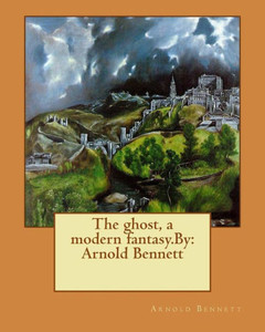 The Ghost, A Modern Fantasy.By: Arnold Bennett The Ghost, A Modern Fantasy.By: Arnold Bennett
