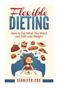 Flexible Dieting: Crush Those Cravings, Eat What You Want And Still Lose Weight