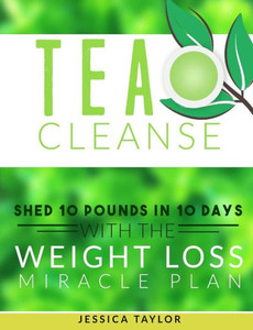 Tea Cleanse: Shed 10 Pounds In 10 Days With The Weight Loss Miracle Plan (Weight Loss, Healthy Living)