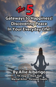 The 5 Gateways To Happiness!: Discovering Peace In Your Everyday Life! The 5 Gateways To Happiness!: Discovering Peace In Your Everyday Life!