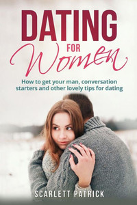 Dating For Women: How To Get Your Man, Conversation Starters And Other Lovely Tips For Dating