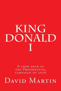 King Donald I: A Look Back At The Presidential Campaign Of 2016