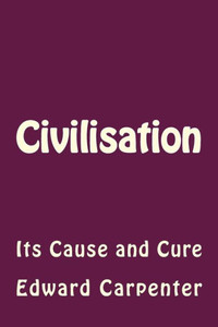 Civilisation: Its Cause And Cure Civilisation: Its Cause And Cure