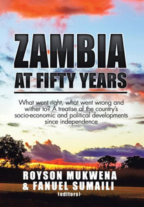 Zambia At Fifty Years: What Went Right, What Went Wrong And Wither To? A Treatise Of The Country'S Socio-Economic And Political Developments Since Independence
