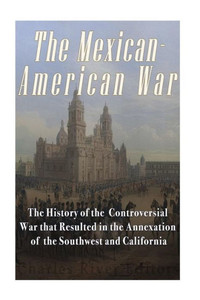 The Mexican-American War: The History Of The Controversial War That Resulted In The Annexation Of The Southwest And California