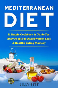 Mediterranean Diet: A Simple Cookbook & Guide For Busy People To Rapid Weight Loss & Healthy Eating Mastery (Mediterranean Diet Cookbook, Mediterranean Diet Recipes, Mediterranean Diet For Beginners)