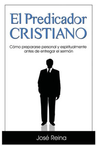 El Predicador Cristiano: Como Prepararse Personal Y Espiritualmente Antes De Entregar El Sermon (Spanish Edition)